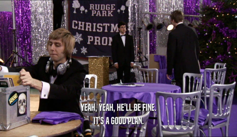 YEAH, YEAH, HE'LL BE FINE. IT'S A GOOD PLAN. 