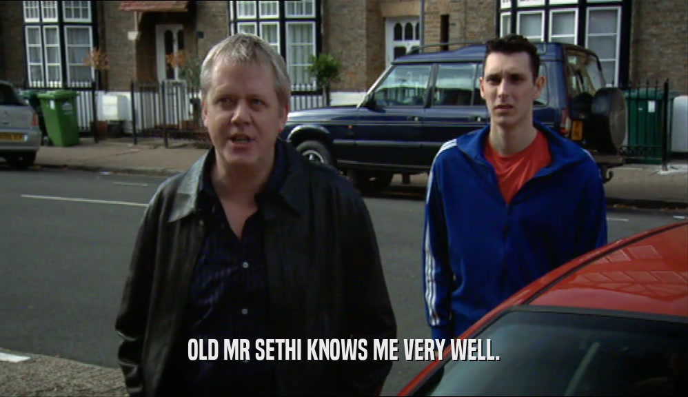 OLD MR SETHI KNOWS ME VERY WELL.  