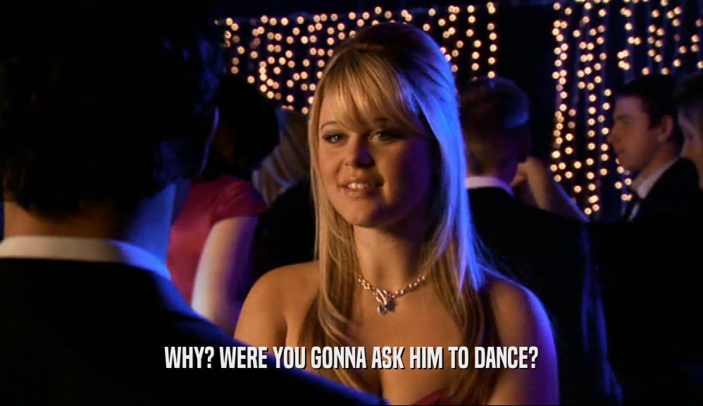WHY? WERE YOU GONNA ASK HIM TO DANCE?
  