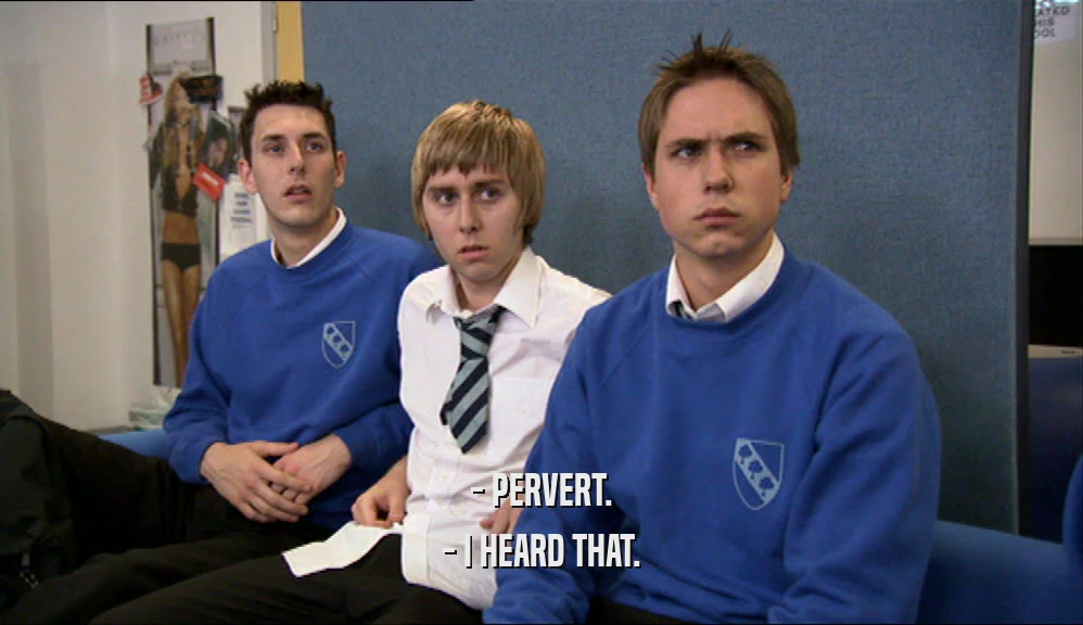 - PERVERT. - I HEARD THAT. 