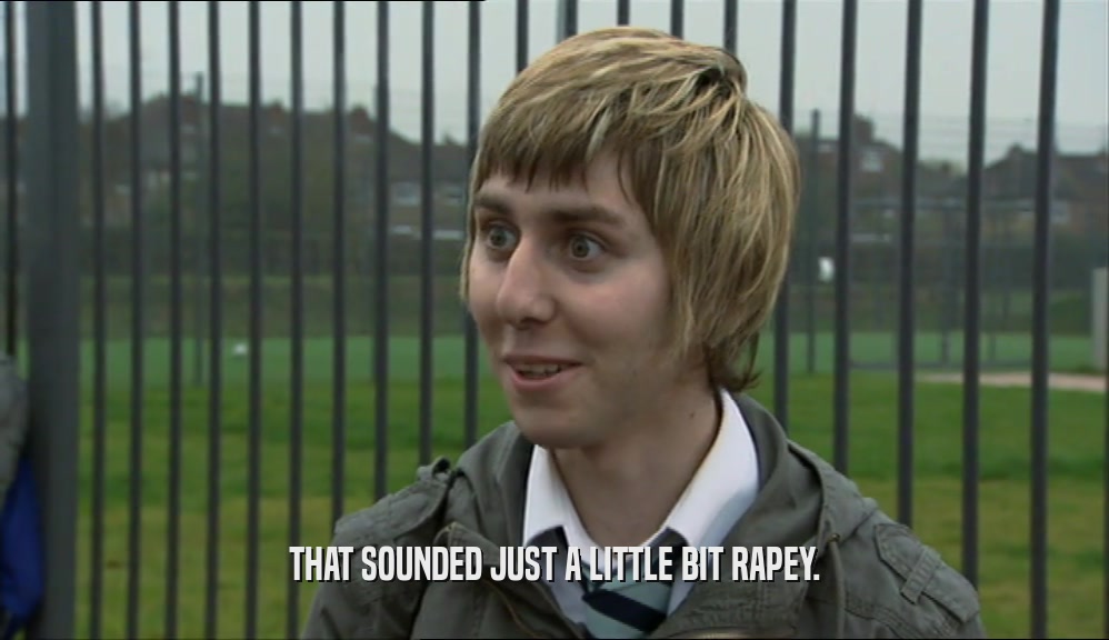 THAT SOUNDED JUST A LITTLE BIT RAPEY.  