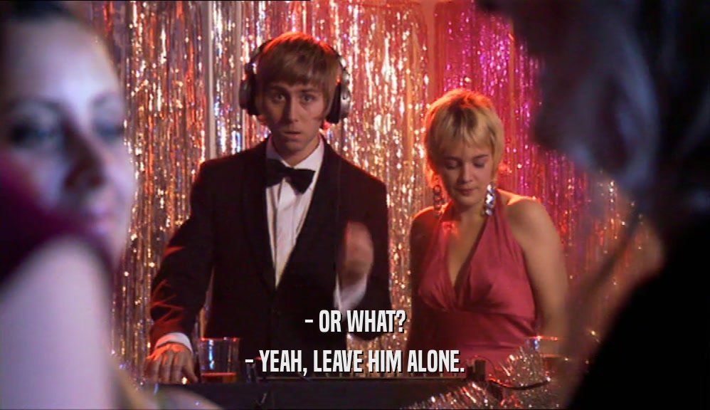 - OR WHAT? - YEAH, LEAVE HIM ALONE. 