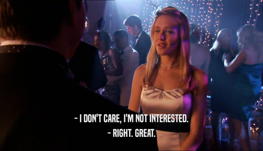 - I DON'T CARE, I'M NOT INTERESTED. - RIGHT. GREAT. 