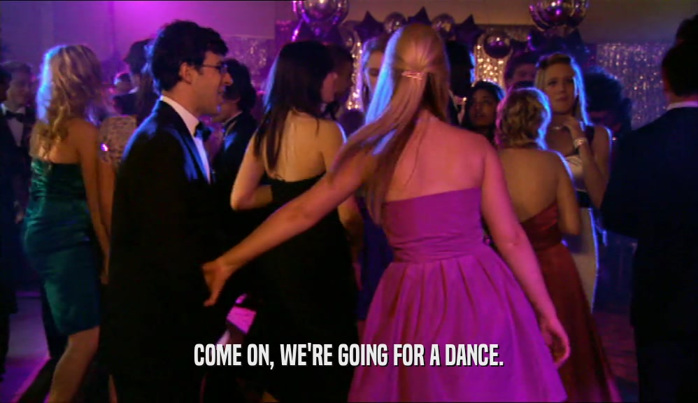 COME ON, WE'RE GOING FOR A DANCE.  