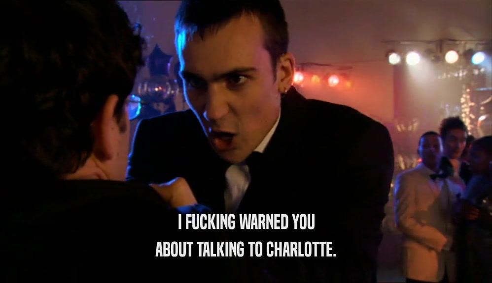 I FUCKING WARNED YOU ABOUT TALKING TO CHARLOTTE. 