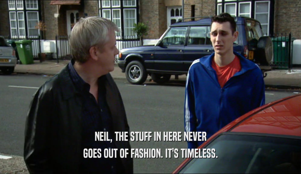 NEIL, THE STUFF IN HERE NEVER GOES OUT OF FASHION. IT'S TIMELESS. 