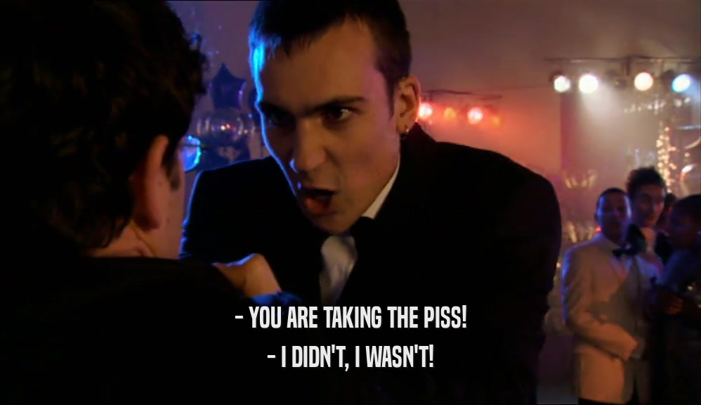 - YOU ARE TAKING THE PISS! - I DIDN'T, I WASN'T! 