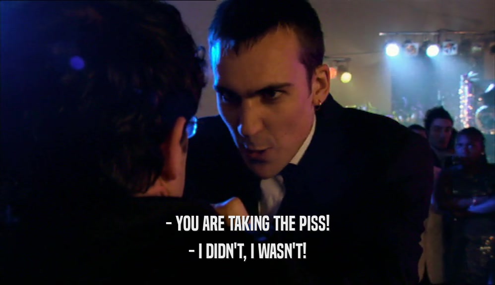 - YOU ARE TAKING THE PISS! - I DIDN'T, I WASN'T! 