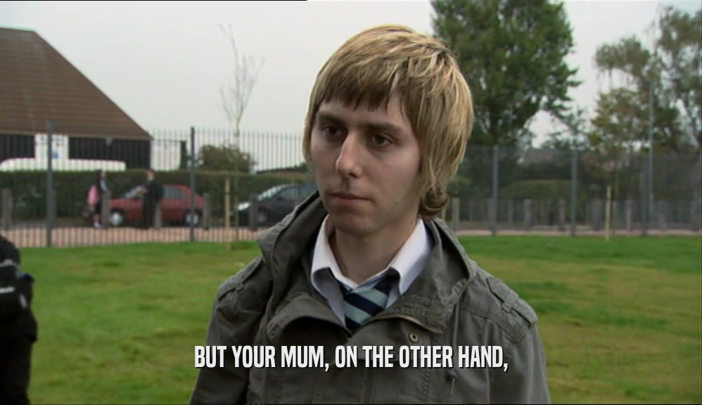 BUT YOUR MUM, ON THE OTHER HAND,
  