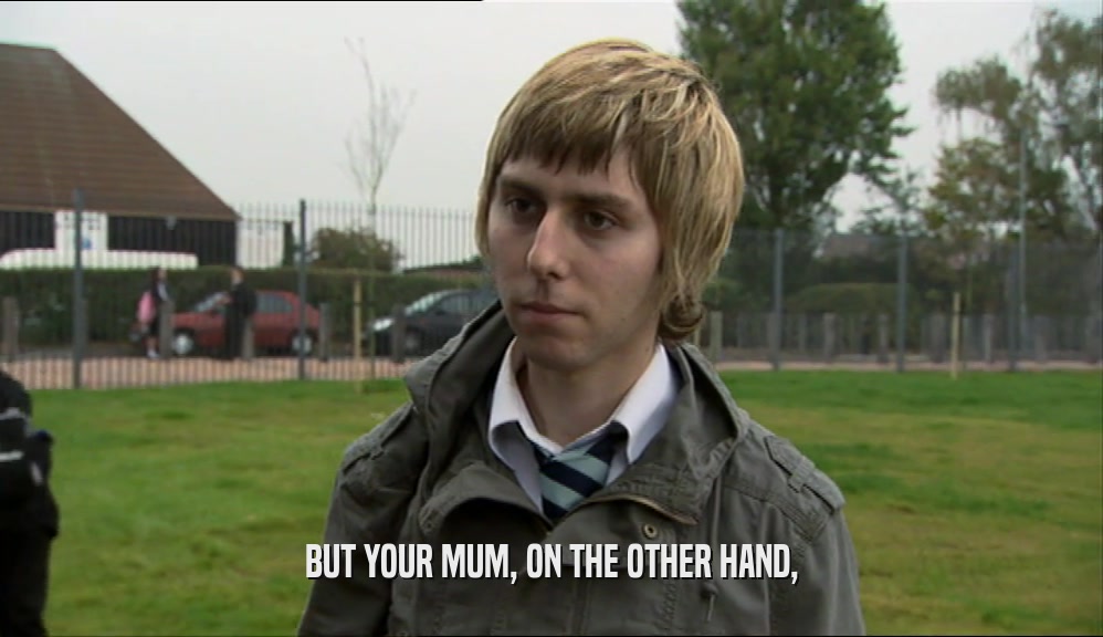 BUT YOUR MUM, ON THE OTHER HAND,  
