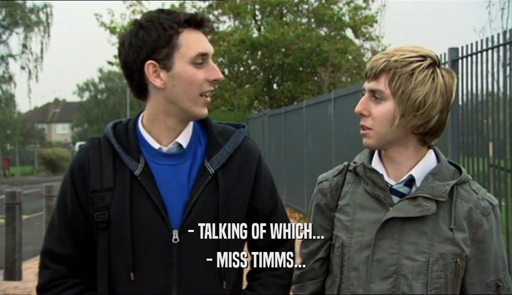 - TALKING OF WHICH... - MISS TIMMS... 