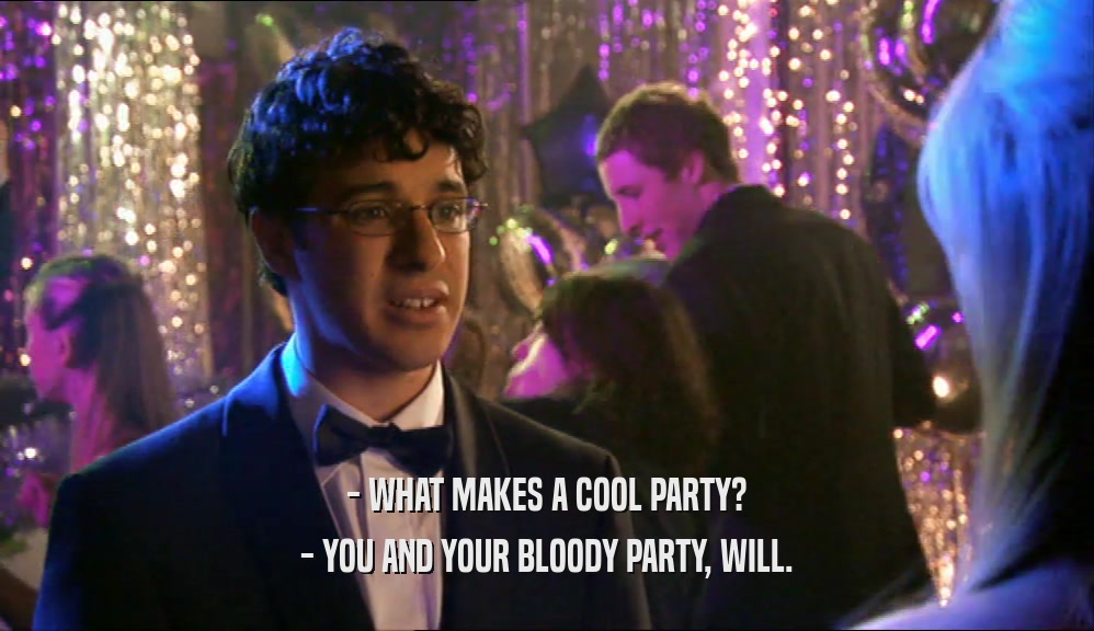 - WHAT MAKES A COOL PARTY? - YOU AND YOUR BLOODY PARTY, WILL. 