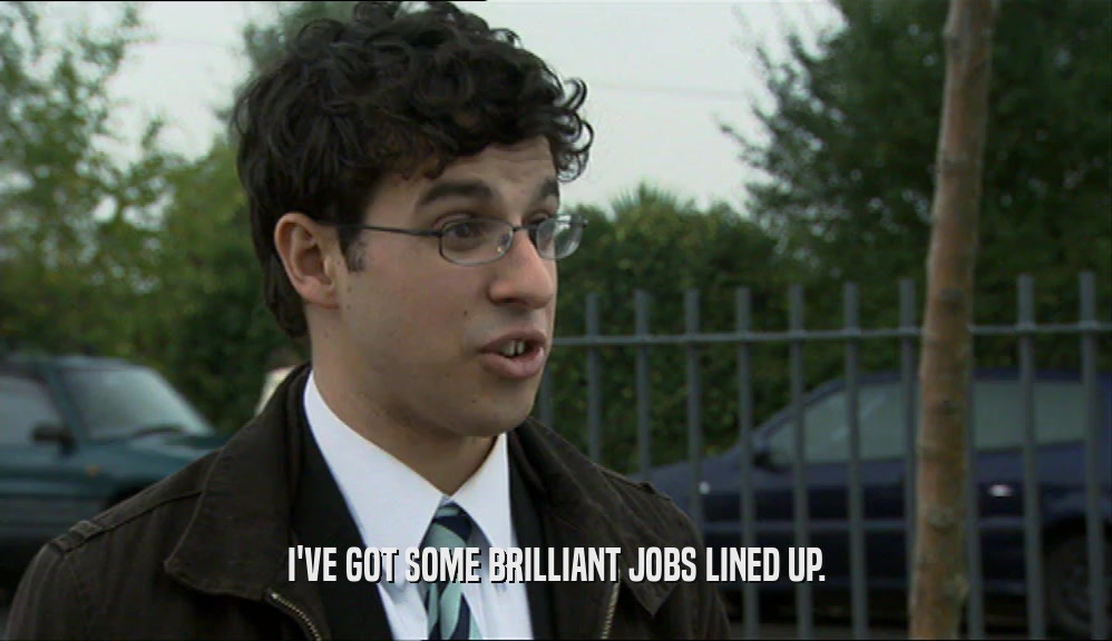 I'VE GOT SOME BRILLIANT JOBS LINED UP.  