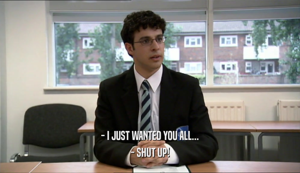 - I JUST WANTED YOU ALL... - SHUT UP! 