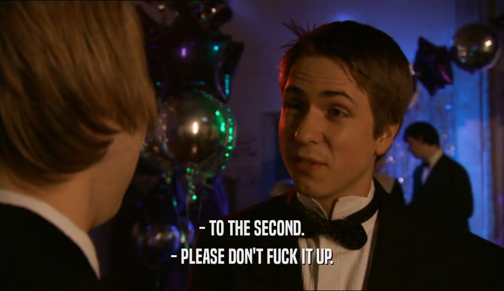 - TO THE SECOND. - PLEASE DON'T FUCK IT UP. 