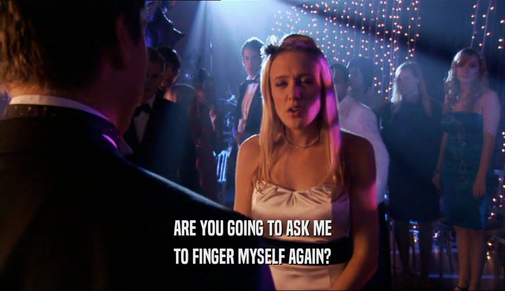 ARE YOU GOING TO ASK ME
 TO FINGER MYSELF AGAIN?
 
