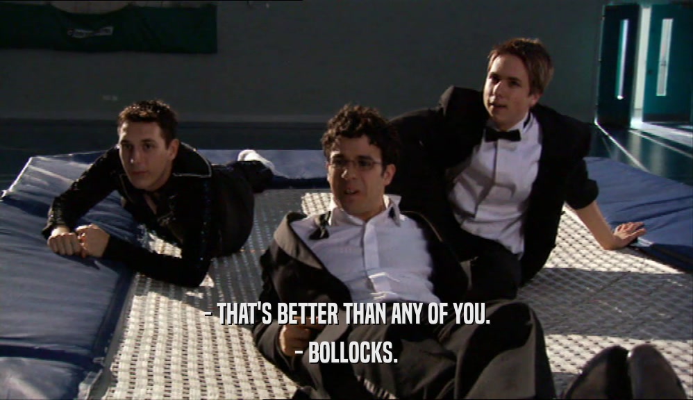 - THAT'S BETTER THAN ANY OF YOU. - BOLLOCKS. 