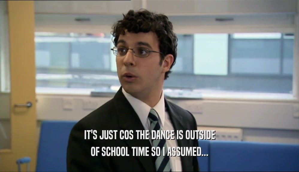 IT'S JUST COS THE DANCE IS OUTSIDE
 OF SCHOOL TIME SO I ASSUMED...
 