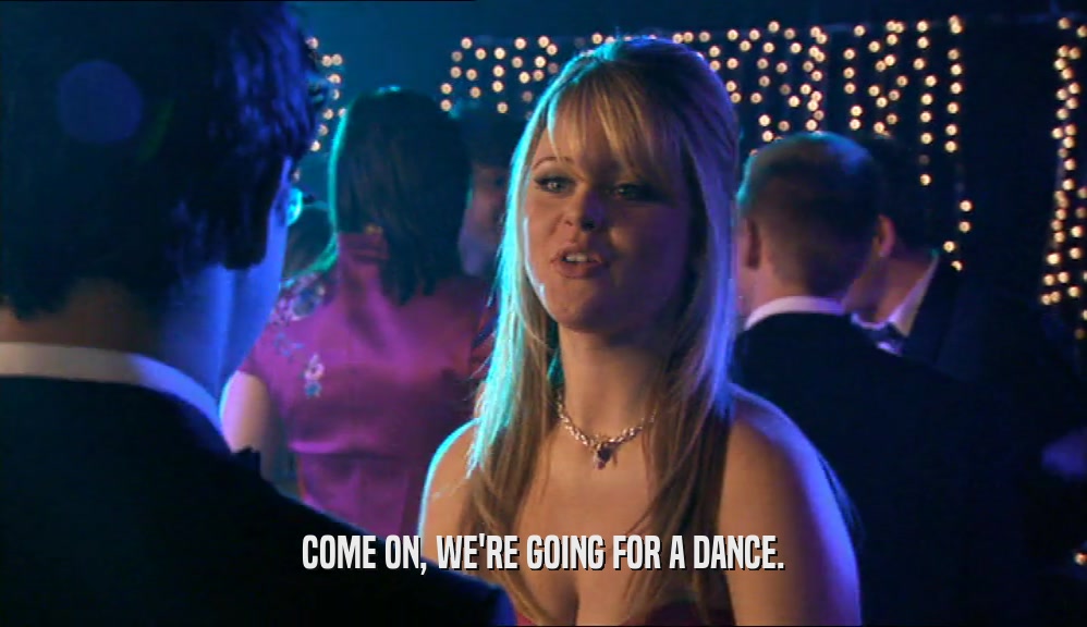 COME ON, WE'RE GOING FOR A DANCE.  