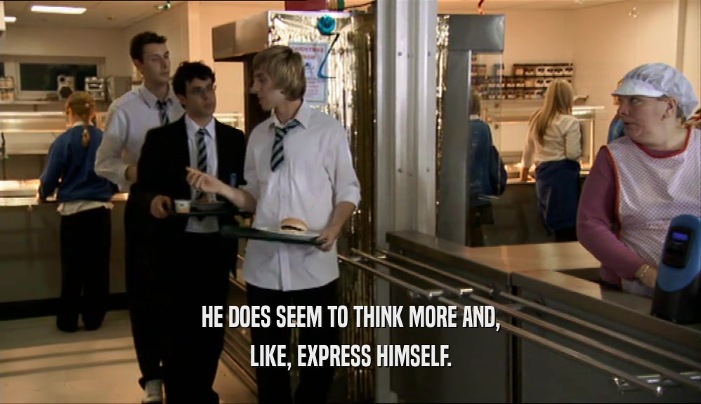 HE DOES SEEM TO THINK MORE AND, LIKE, EXPRESS HIMSELF. 