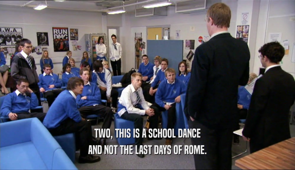 TWO, THIS IS A SCHOOL DANCE AND NOT THE LAST DAYS OF ROME. 