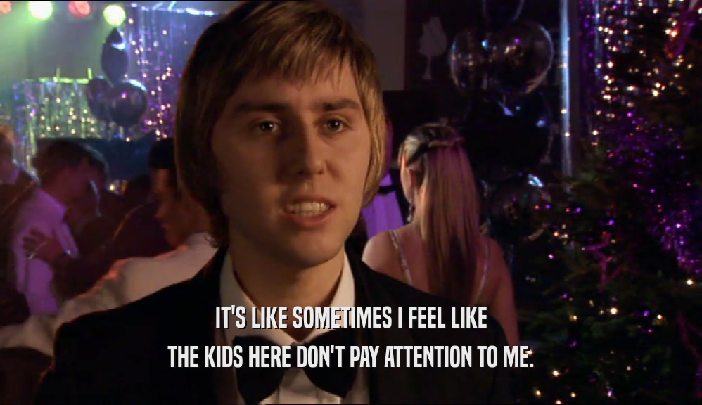 IT'S LIKE SOMETIMES I FEEL LIKE THE KIDS HERE DON'T PAY ATTENTION TO ME. 