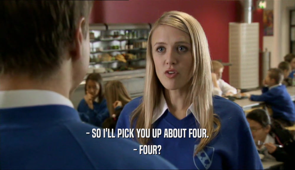 - SO I'LL PICK YOU UP ABOUT FOUR. - FOUR? 