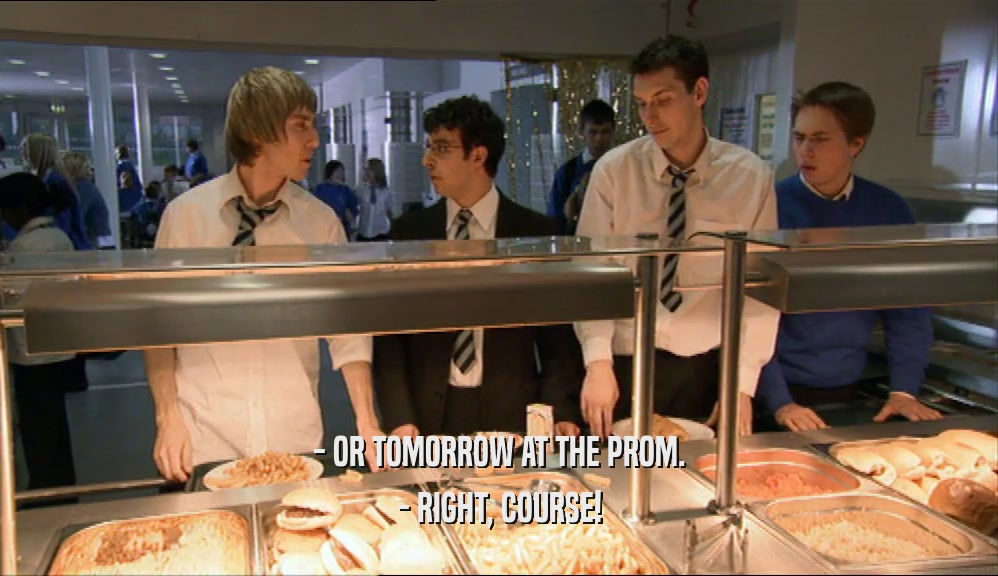 - OR TOMORROW AT THE PROM.
 - RIGHT, COURSE!
 