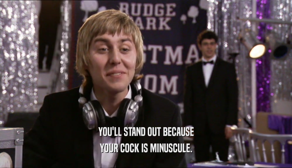 YOU'LL STAND OUT BECAUSE
 YOUR COCK IS MINUSCULE.
 