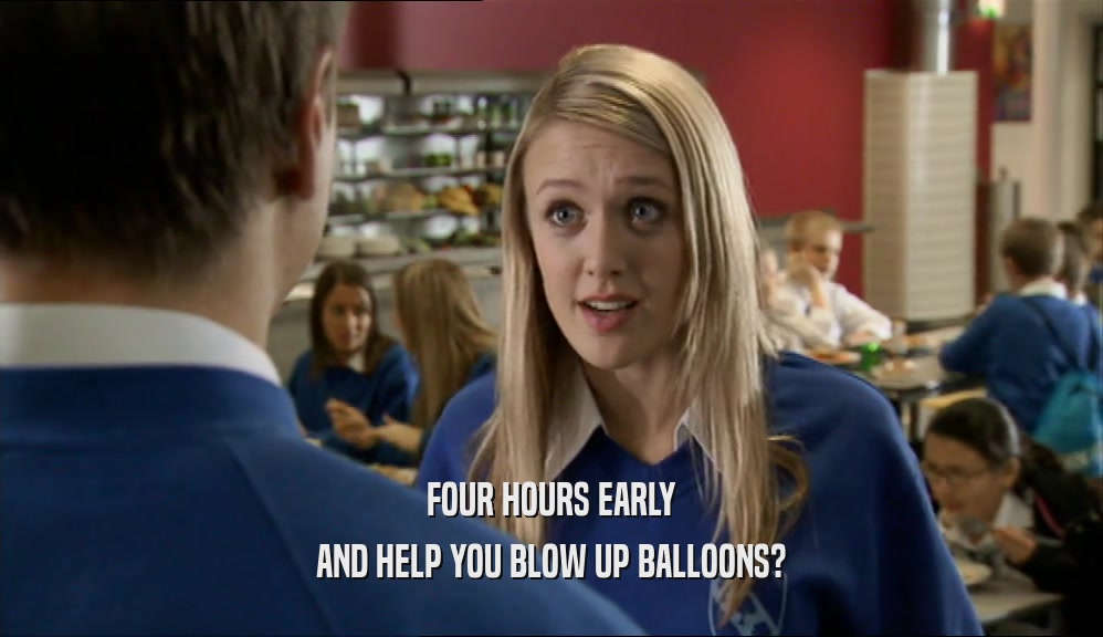 FOUR HOURS EARLY AND HELP YOU BLOW UP BALLOONS? 
