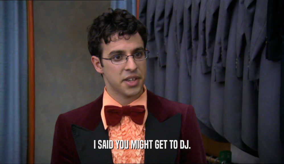 I SAID YOU MIGHT GET TO DJ.  