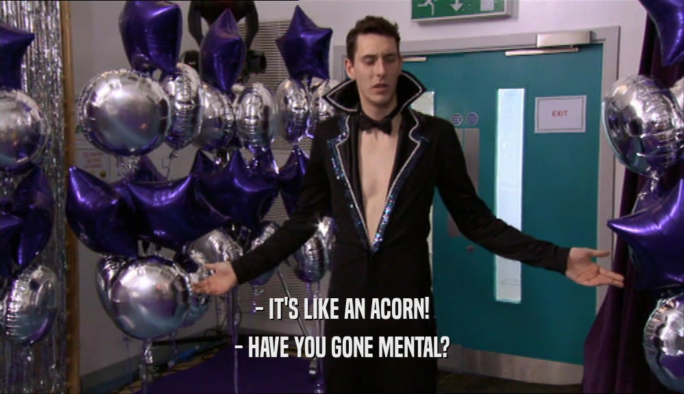- IT'S LIKE AN ACORN! - HAVE YOU GONE MENTAL? 