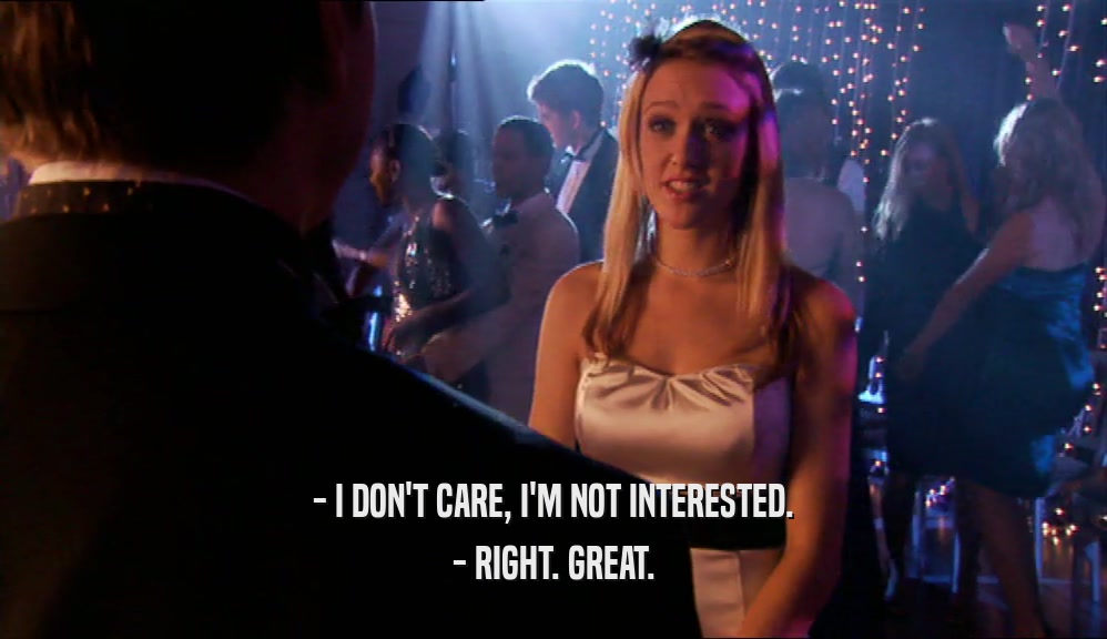 - I DON'T CARE, I'M NOT INTERESTED. - RIGHT. GREAT. 