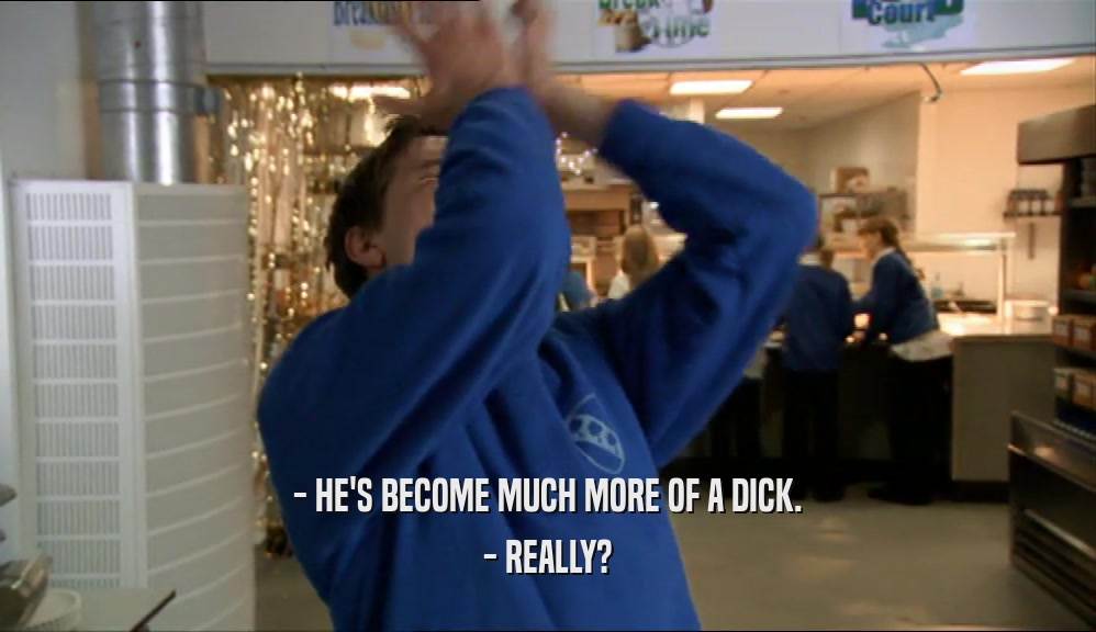 - HE'S BECOME MUCH MORE OF A DICK. - REALLY? 