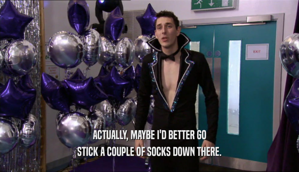 ACTUALLY, MAYBE I'D BETTER GO STICK A COUPLE OF SOCKS DOWN THERE. 
