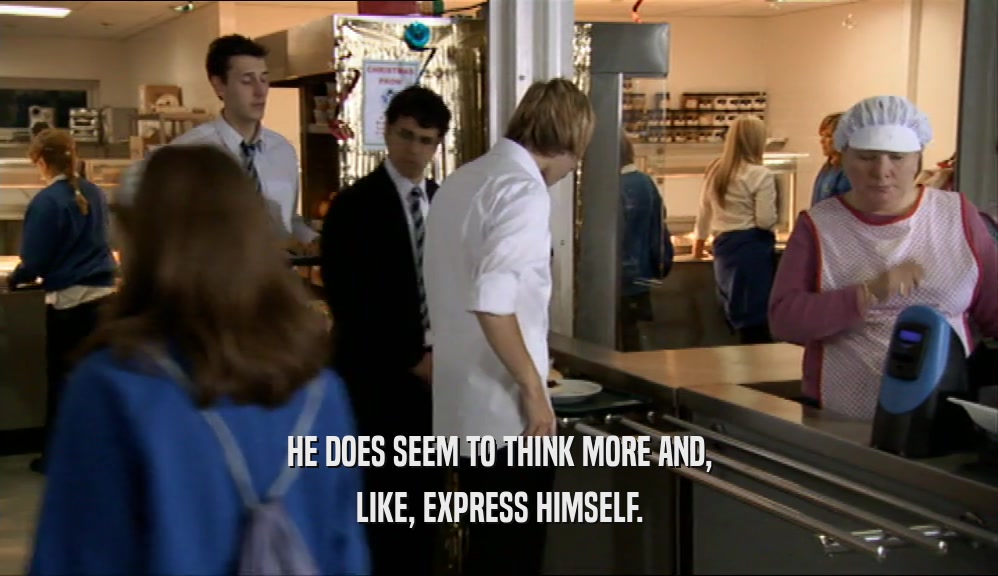 HE DOES SEEM TO THINK MORE AND, LIKE, EXPRESS HIMSELF. 