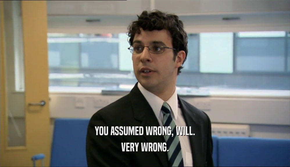 YOU ASSUMED WRONG, WILL. VERY WRONG. 