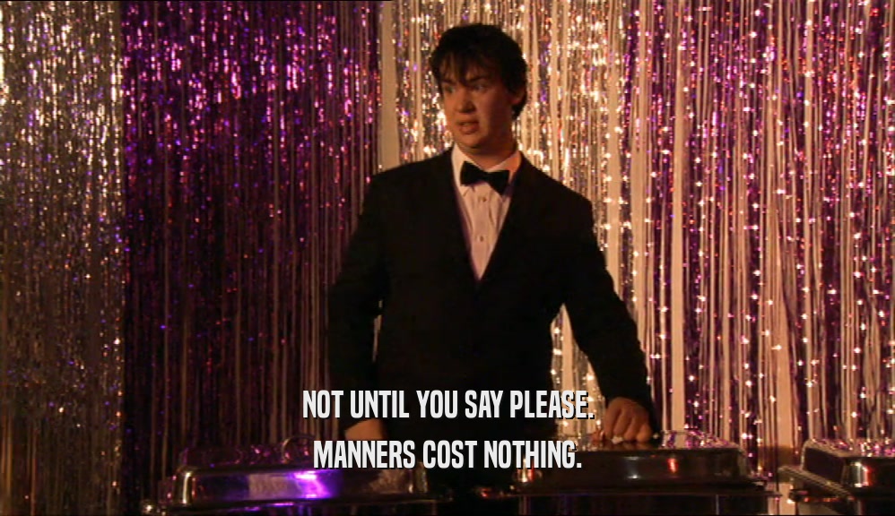 NOT UNTIL YOU SAY PLEASE. MANNERS COST NOTHING. 