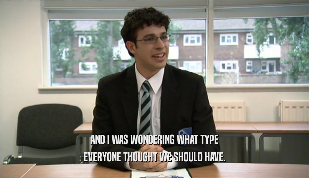 AND I WAS WONDERING WHAT TYPE EVERYONE THOUGHT WE SHOULD HAVE. 