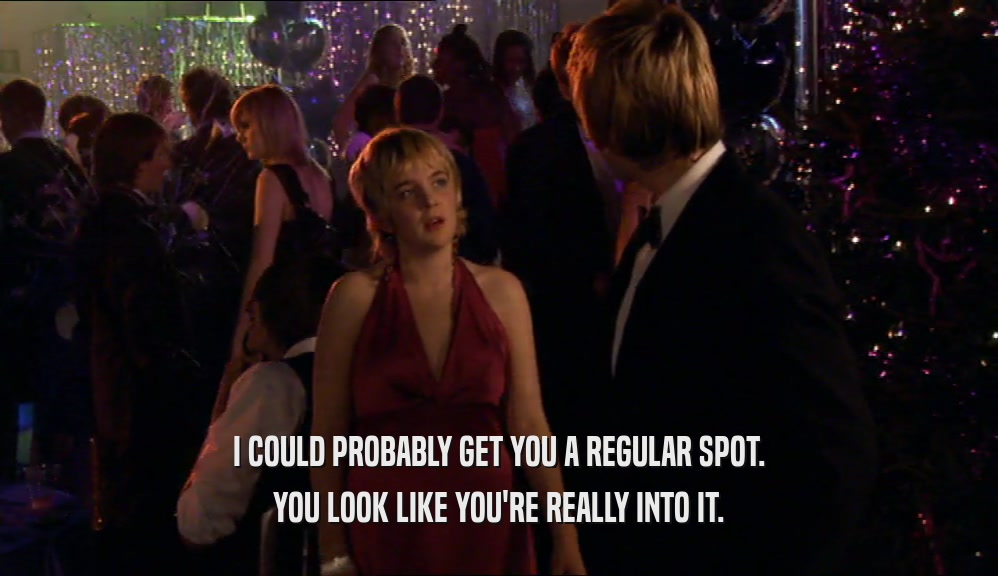 I COULD PROBABLY GET YOU A REGULAR SPOT. YOU LOOK LIKE YOU'RE REALLY INTO IT. 