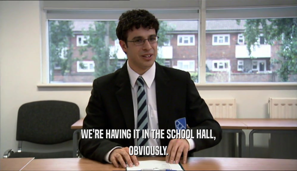 WE'RE HAVING IT IN THE SCHOOL HALL, OBVIOUSLY. 