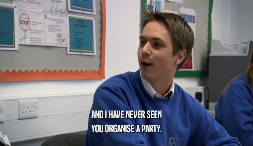 AND I HAVE NEVER SEEN YOU ORGANISE A PARTY. 
