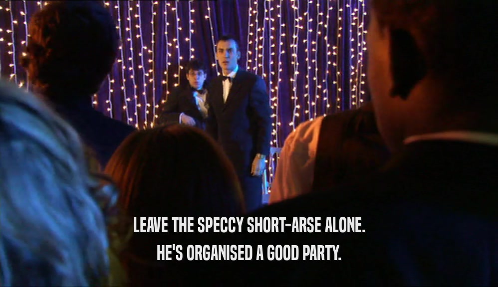 LEAVE THE SPECCY SHORT-ARSE ALONE. HE'S ORGANISED A GOOD PARTY. 