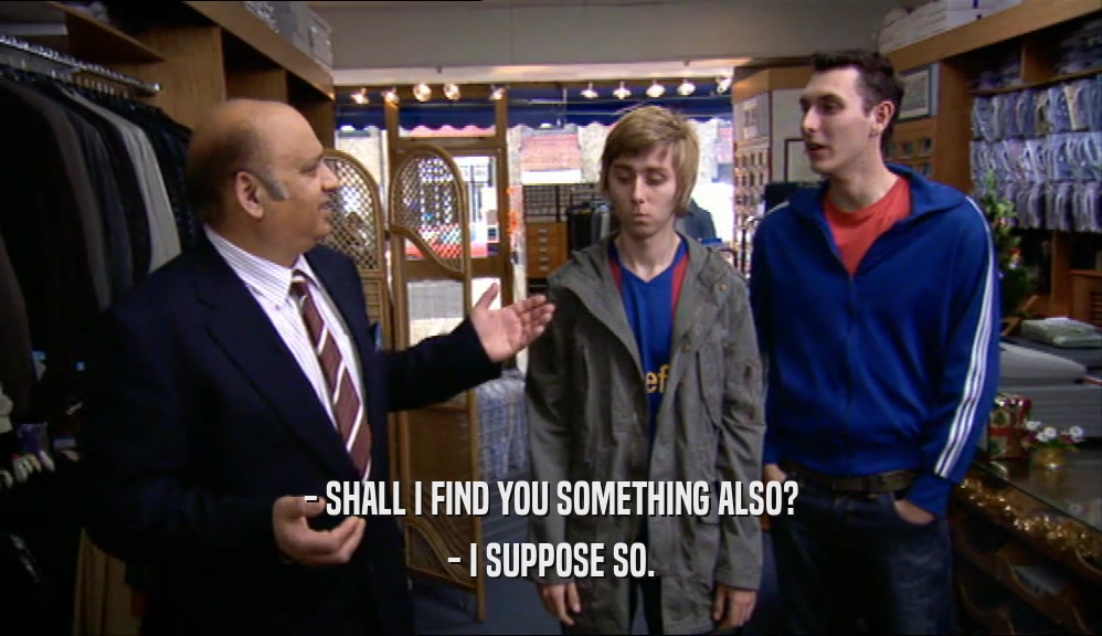 - SHALL I FIND YOU SOMETHING ALSO? - I SUPPOSE SO. 