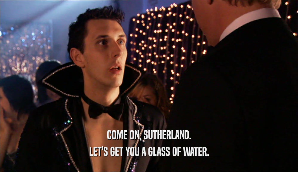 COME ON, SUTHERLAND. LET'S GET YOU A GLASS OF WATER. 