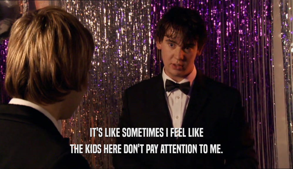 IT'S LIKE SOMETIMES I FEEL LIKE THE KIDS HERE DON'T PAY ATTENTION TO ME. 