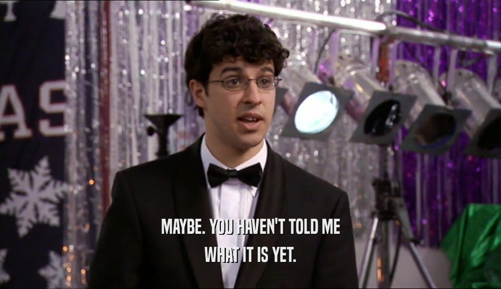 MAYBE. YOU HAVEN'T TOLD ME WHAT IT IS YET. 