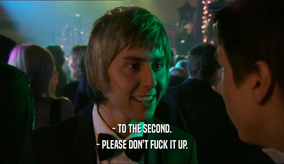 - TO THE SECOND. - PLEASE DON'T FUCK IT UP. 