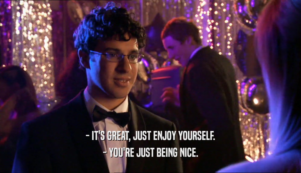 - IT'S GREAT, JUST ENJOY YOURSELF. - YOU'RE JUST BEING NICE. 