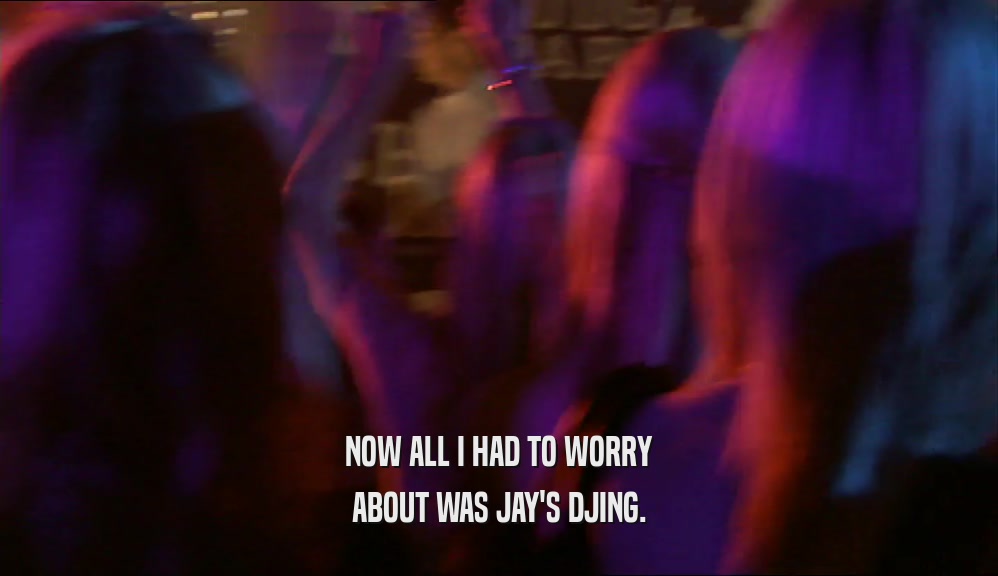 NOW ALL I HAD TO WORRY ABOUT WAS JAY'S DJING. 